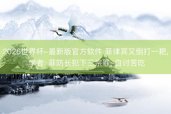 2026世界杯-最新版官方软件 菲律宾又倒打一耙, 学者: 菲防长犯下三宗罪, 自讨苦吃