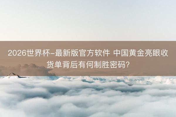2026世界杯-最新版官方软件 中国黄金亮眼收货单背后有何制胜密码?