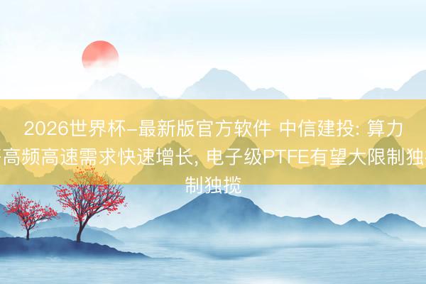 2026世界杯-最新版官方软件 中信建投: 算力等高频高速需求快速增长, 电子级PTFE有望大限制独揽