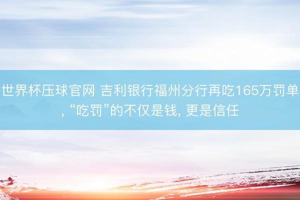 世界杯压球官网 吉利银行福州分行再吃165万罚单, “吃罚”的不仅是钱, 更是信任