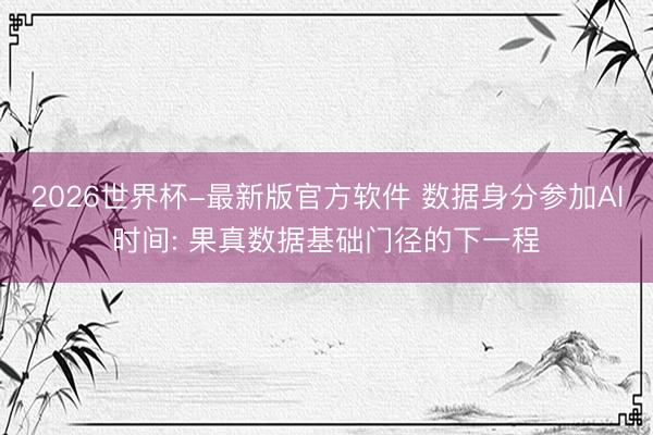 2026世界杯-最新版官方软件 数据身分参加AI时间: 果真数据基础门径的下一程