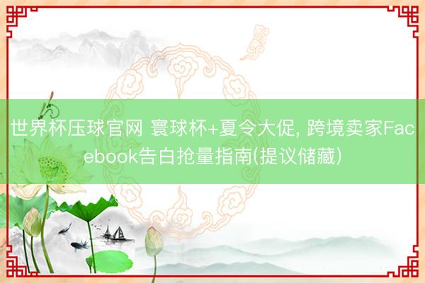 世界杯压球官网 寰球杯+夏令大促, 跨境卖家Facebook告白抢量指南(提议储藏)