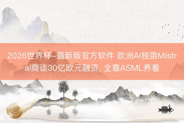 2026世界杯-最新版官方软件 欧洲AI独苗Mistral商谈30亿欧元融资, 全靠ASML养着