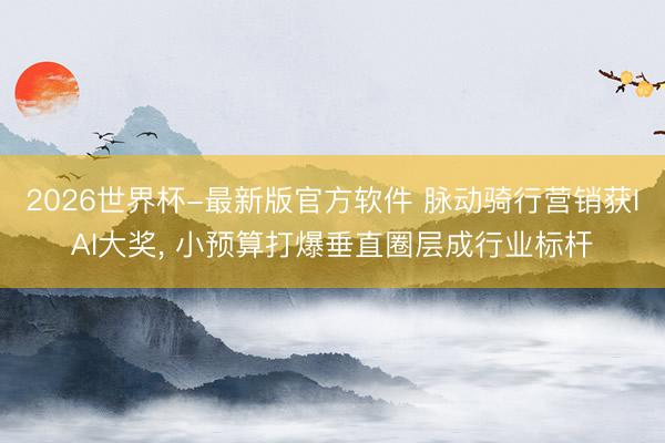 2026世界杯-最新版官方软件 脉动骑行营销获IAI大奖, 小预算打爆垂直圈层成行业标杆