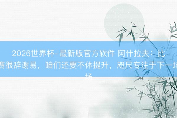 2026世界杯-最新版官方软件 阿什拉夫:比赛很辞谢易,咱们还要不休提升,咫尺专注于下一场