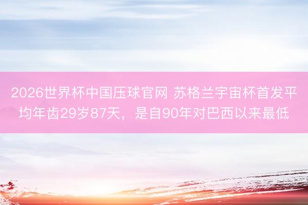 2026世界杯中国压球官网 苏格兰宇宙杯首发平均年齿29岁87天，是自90年对巴西以来最低