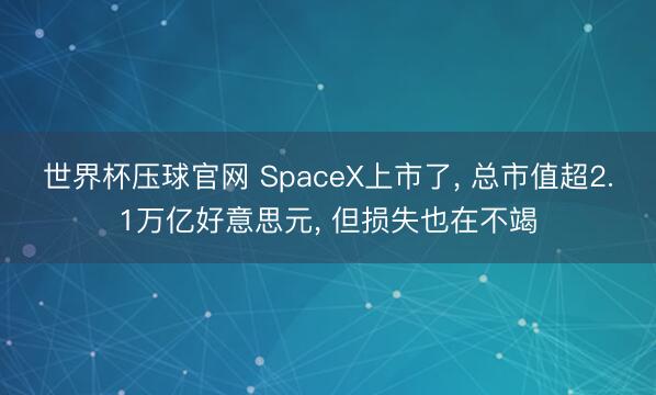 世界杯压球官网 SpaceX上市了, 总市值超2.1万亿好意思元, 但损失也在不竭