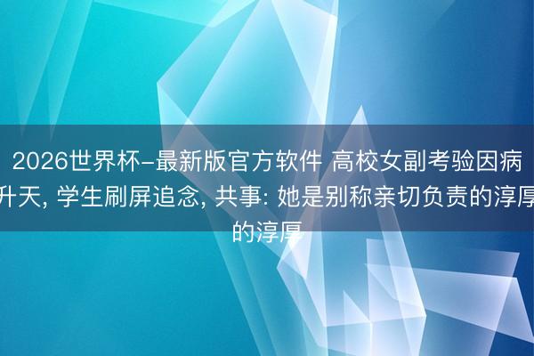 2026世界杯-最新版官方软件 高校女副考验因病升天, 学生刷屏追念, 共事: 她是别称亲切负责的淳厚
