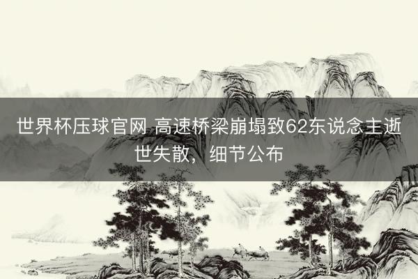 世界杯压球官网 高速桥梁崩塌致62东说念主逝世失散,细节公布