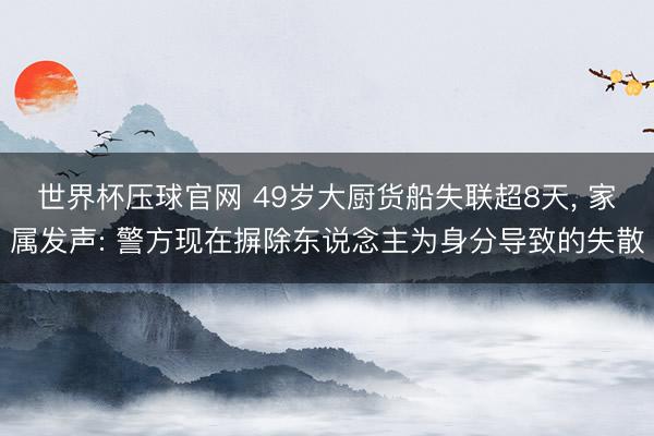 世界杯压球官网 49岁大厨货船失联超8天, 家属发声: 警方现在摒除东说念主为身分导致的失散