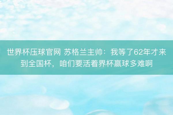 世界杯压球官网 苏格兰主帅:我等了62年才来到全国杯,咱们要活着界杯赢球多难啊
