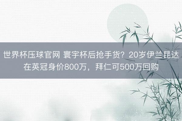 世界杯压球官网 寰宇杯后抢手货?20岁伊兰昆达在英冠身价800万,拜仁可500万回购