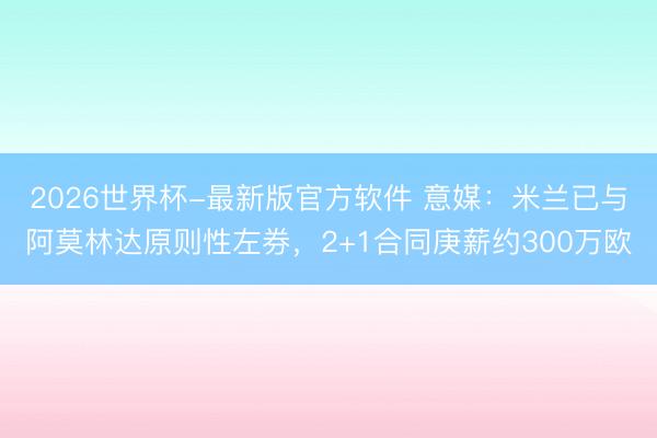 2026世界杯-最新版官方软件 意媒:米兰已与阿莫林达原则性左券,2+1合同庚薪约300万欧