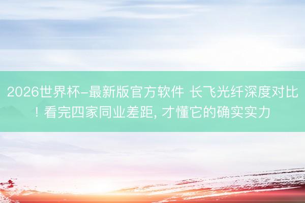 2026世界杯-最新版官方软件 长飞光纤深度对比! 看完四家同业差距, 才懂它的确实实力