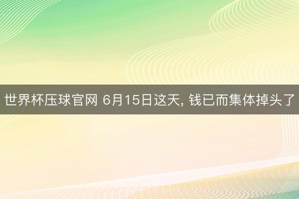 世界杯压球官网 6月15日这天, 钱已而集体掉头了