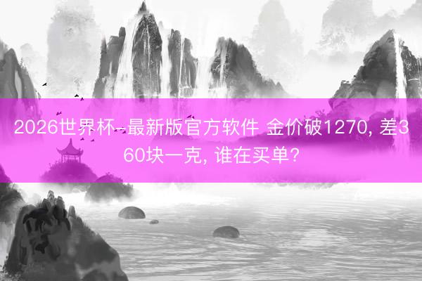 2026世界杯-最新版官方软件 金价破1270, 差360块一克, 谁在买单?