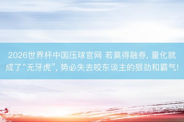 2026世界杯中国压球官网 若莫得融券, 量化就成了“无牙虎”, 势必失去咬东谈主的狠劲和霸气!