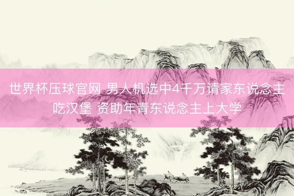 世界杯压球官网 男人机选中4千万请家东说念主吃汉堡 资助年青东说念主上大学