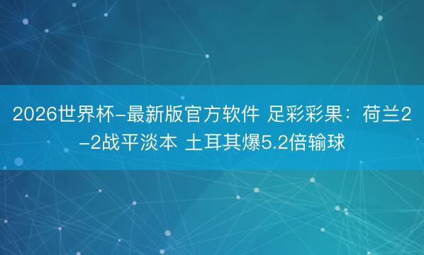 2026世界杯-最新版官方软件 足彩彩果:荷兰2-2战平淡本 土耳其爆5.2倍输球