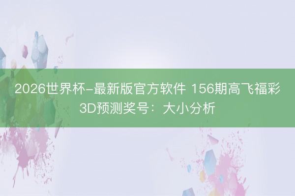 2026世界杯-最新版官方软件 156期高飞福彩3D预测奖号:大小分析