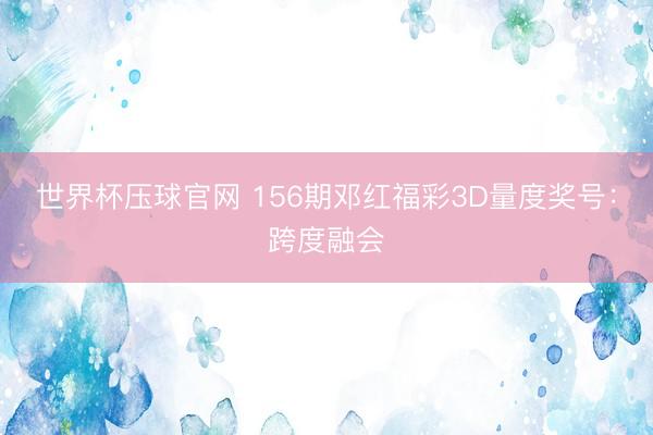 世界杯压球官网 156期邓红福彩3D量度奖号:跨度融会
