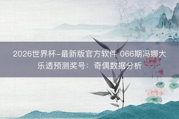 2026世界杯-最新版官方软件 066期冯娜大乐透预测奖号:奇偶数据分析
