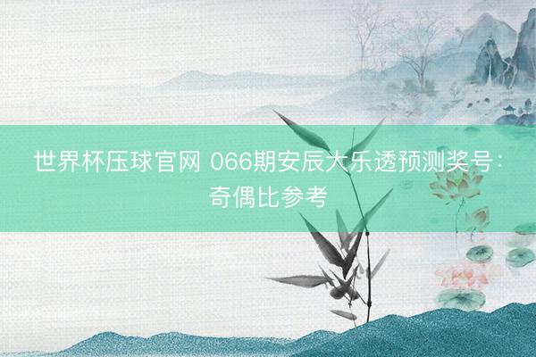 世界杯压球官网 066期安辰大乐透预测奖号:奇偶比参考