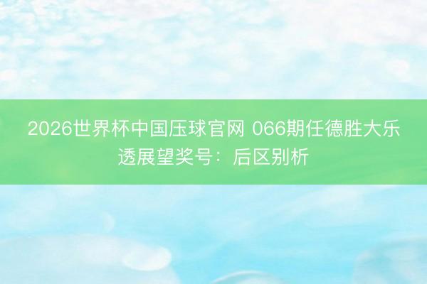 2026世界杯中国压球官网 066期任德胜大乐透展望奖号:后区别析