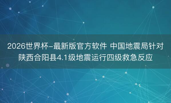 2026世界杯-最新版官方软件 中国地震局针对陕西合阳县4.1级地震运行四级救急反应