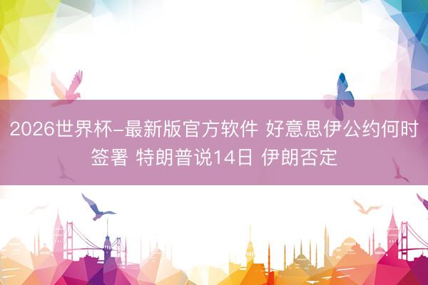 2026世界杯-最新版官方软件 好意思伊公约何时签署 特朗普说14日 伊朗否定