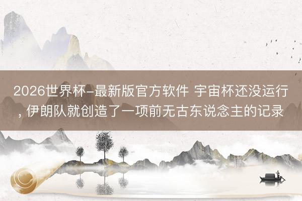 2026世界杯-最新版官方软件 宇宙杯还没运行, 伊朗队就创造了一项前无古东说念主的记录
