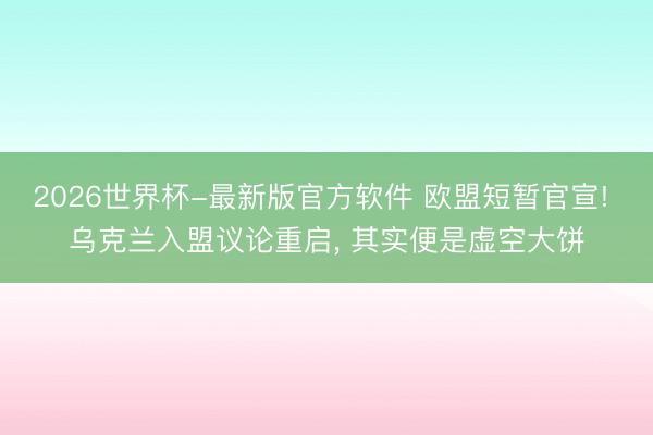2026世界杯-最新版官方软件 欧盟短暂官宣! 乌克兰入盟议论重启, 其实便是虚空大饼