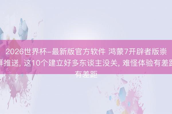 2026世界杯-最新版官方软件 鸿蒙7开辟者版崇拜推送, 这10个建立好多东谈主没关, 难怪体验有差距