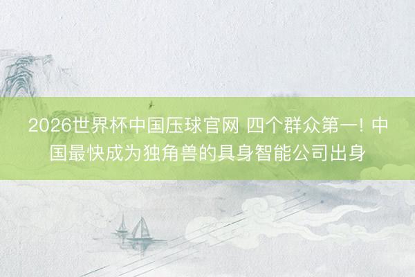2026世界杯中国压球官网 四个群众第一! 中国最快成为独角兽的具身智能公司出身