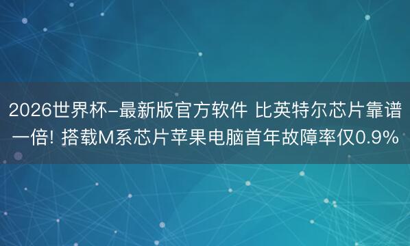 2026世界杯-最新版官方软件 比英特尔芯片靠谱一倍! 搭载M系芯片苹果电脑首年故障率仅0.9%