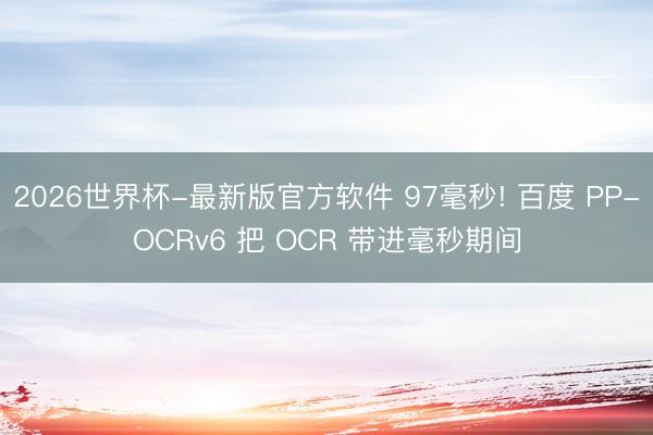 2026世界杯-最新版官方软件 97毫秒! 百度 PP-OCRv6 把 OCR 带进毫秒期间