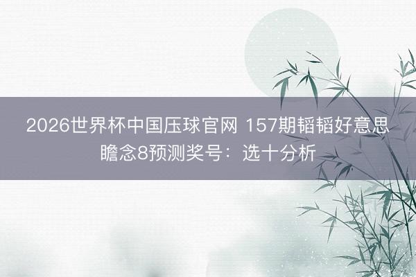 2026世界杯中国压球官网 157期韬韬好意思瞻念8预测奖号:选十分析