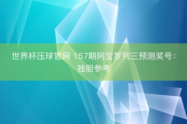 世界杯压球官网 157期阿宝罗列三预测奖号:独胆参考