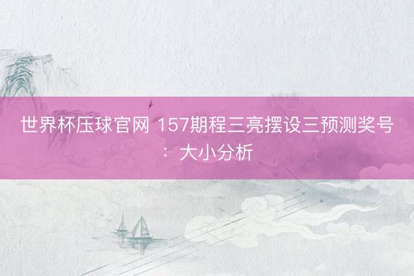 世界杯压球官网 157期程三亮摆设三预测奖号:大小分析