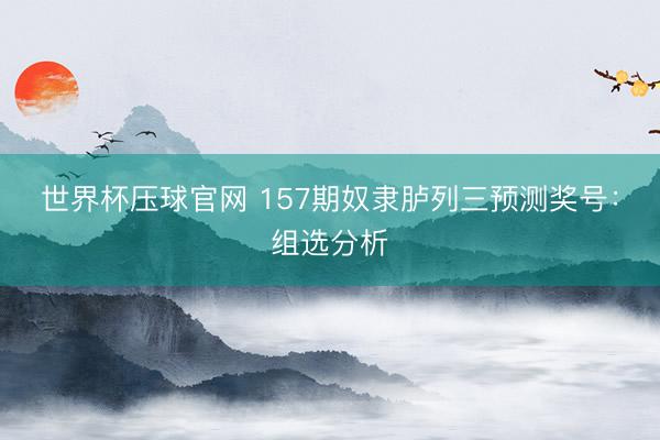 世界杯压球官网 157期奴隶胪列三预测奖号:组选分析