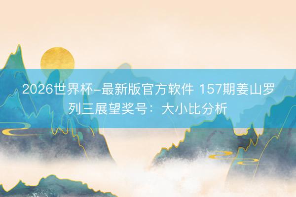 2026世界杯-最新版官方软件 157期姜山罗列三展望奖号:大小比分析