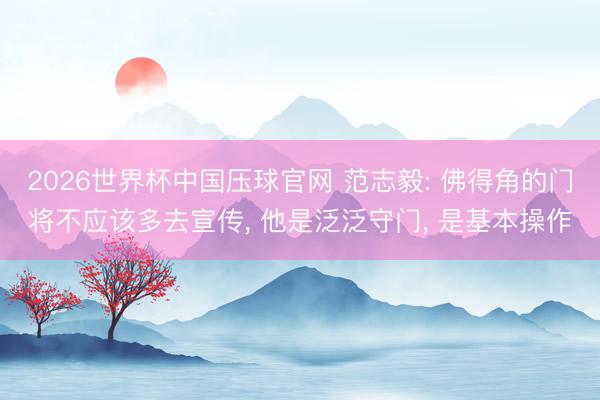 2026世界杯中国压球官网 范志毅: 佛得角的门将不应该多去宣传, 他是泛泛守门, 是基本操作