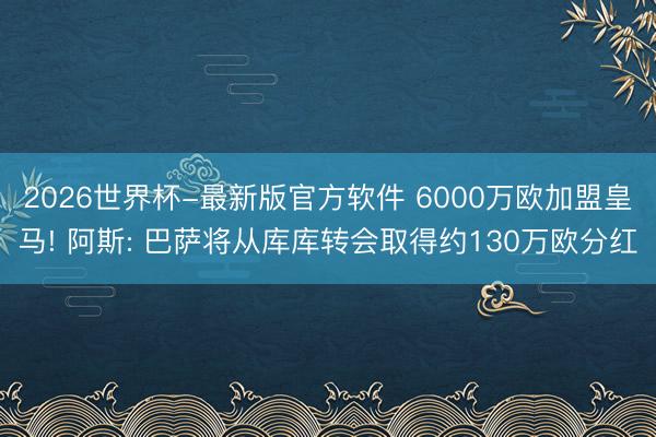 2026世界杯-最新版官方软件 6000万欧加盟皇马! 阿斯: 巴萨将从库库转会取得约130万欧分红