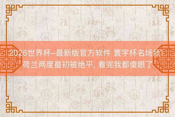 2026世界杯-最新版官方软件 寰宇杯名场所! 荷兰两度最初被绝平, 看完我都傻眼了