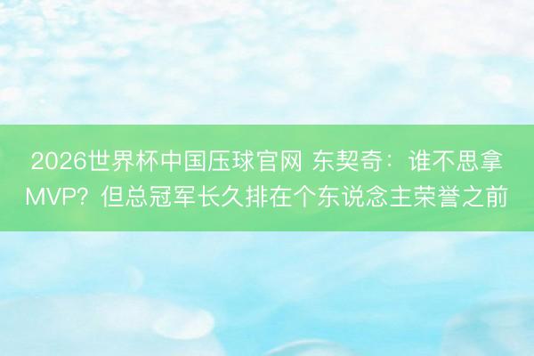 2026世界杯中国压球官网 东契奇:谁不思拿MVP?但总冠军长久排在个东说念主荣誉之前