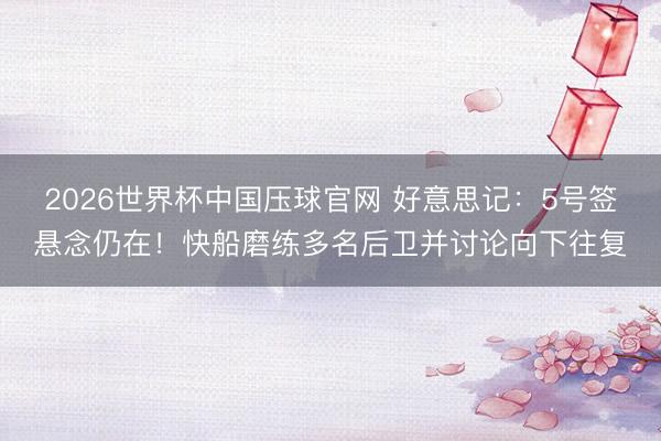 2026世界杯中国压球官网 好意思记:5号签悬念仍在!快船磨练多名后卫并讨论向下往复
