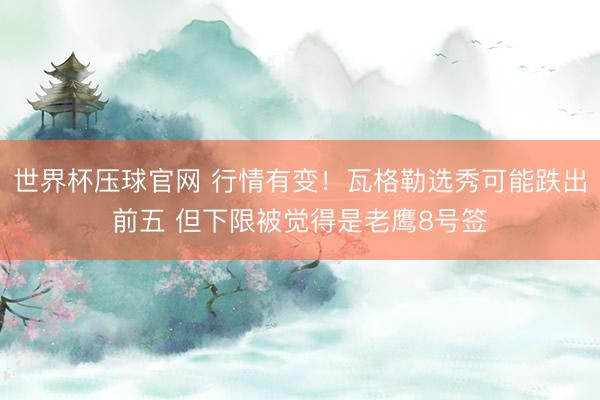 世界杯压球官网 行情有变！瓦格勒选秀可能跌出前五 但下限被觉得是老鹰8号签