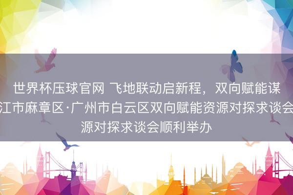 世界杯压球官网 飞地联动启新程,双向赋能谋新局!湛江市麻章区·广州市白云区双向赋能资源对探求谈会顺利举办