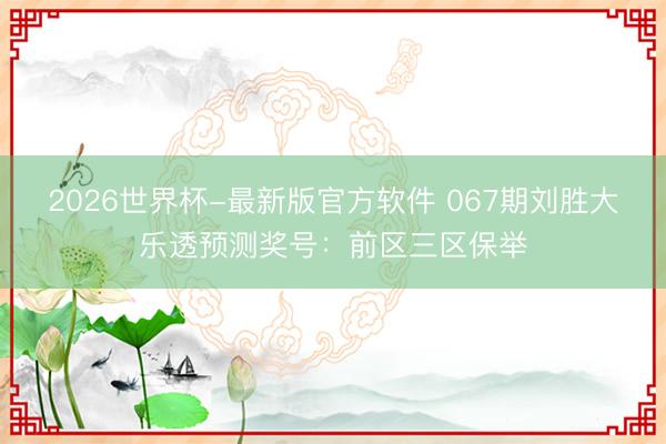 2026世界杯-最新版官方软件 067期刘胜大乐透预测奖号:前区三区保举