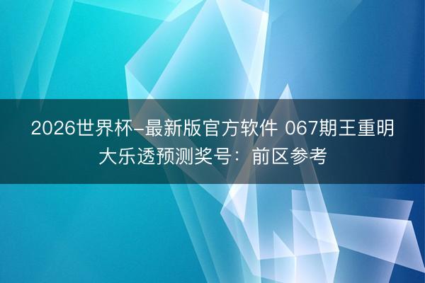 2026世界杯-最新版官方软件 067期王重明大乐透预测奖号:前区参考